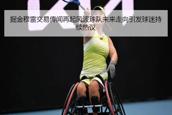 掘金穆雷交易传闻再起风波球队未来走向引发球迷持续热议