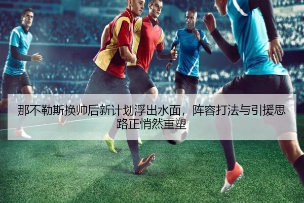 那不勒斯换帅后新计划浮出水面，阵容打法与引援思路正悄然重塑 | NetEase Sports