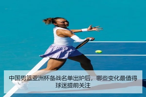 中国男篮亚洲杯备战名单出炉后，哪些变化最值得球迷提前关注 | NetEase Sports
