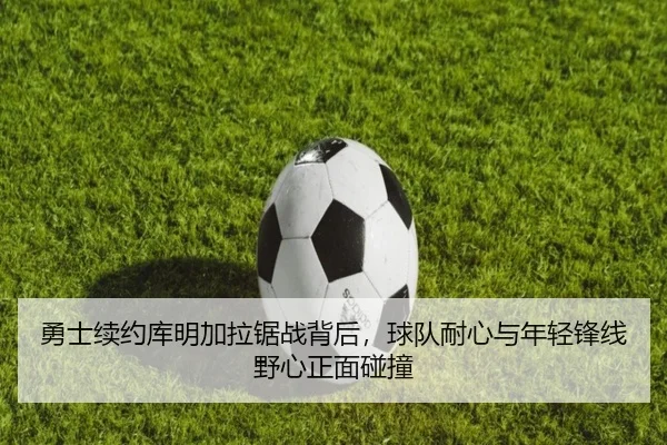 勇士续约库明加拉锯战背后，球队耐心与年轻锋线野心正面碰撞 | NetEase Sports