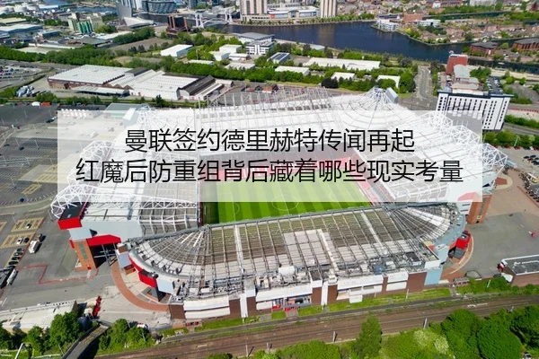 曼联签约德里赫特传闻再起 红魔后防重组背后藏着哪些现实考量 | NetEase Sports